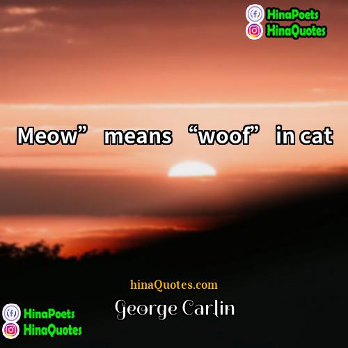 George Carlin Quotes | Meow” means “woof” in cat.
  